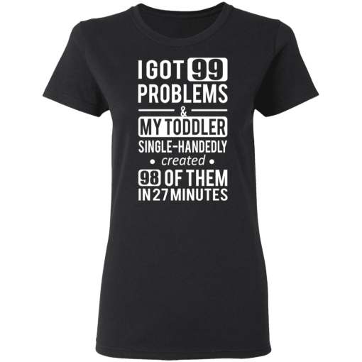 I Got 99 Problems My Toddler Single Handedly Created 98 Of Them In 27 Minutes T-Shirts, Hoodies 9