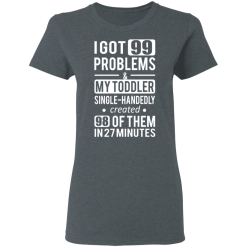 I Got 99 Problems My Toddler Single Handedly Created 98 Of Them In 27 Minutes T-Shirts, Hoodies 33