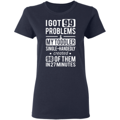 I Got 99 Problems My Toddler Single Handedly Created 98 Of Them In 27 Minutes T-Shirts, Hoodies 35