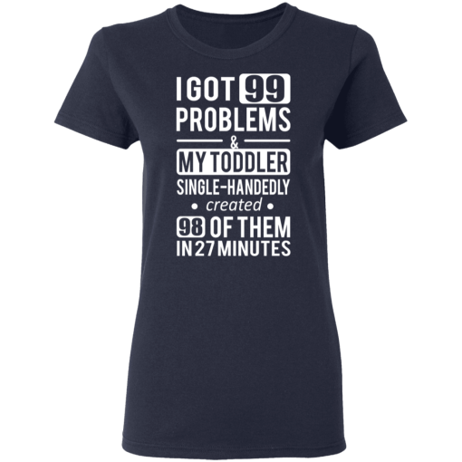 I Got 99 Problems My Toddler Single Handedly Created 98 Of Them In 27 Minutes T-Shirts, Hoodies 14