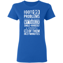 I Got 99 Problems My Toddler Single Handedly Created 98 Of Them In 27 Minutes T-Shirts, Hoodies 38