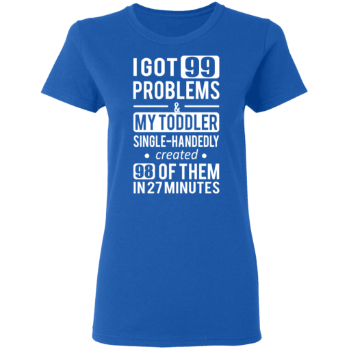 I Got 99 Problems My Toddler Single Handedly Created 98 Of Them In 27 Minutes T-Shirts, Hoodies 15