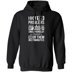 I Got 99 Problems My Toddler Single Handedly Created 98 Of Them In 27 Minutes T-Shirts, Hoodies 39