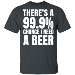 There's A 99.9% Chance I Need A Beer T-Shirts, Hoodies 25