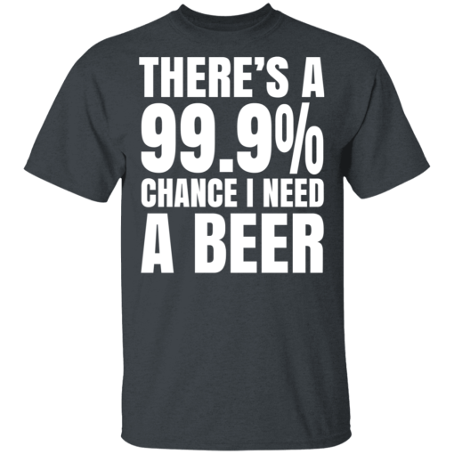 There's A 99.9% Chance I Need A Beer T-Shirts, Hoodies 4