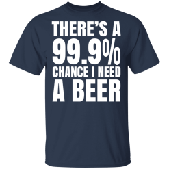 There's A 99.9% Chance I Need A Beer T-Shirts, Hoodies 28