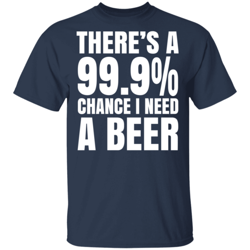 There's A 99.9% Chance I Need A Beer T-Shirts, Hoodies 5