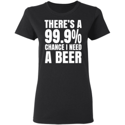 There's A 99.9% Chance I Need A Beer T-Shirts, Hoodies 32