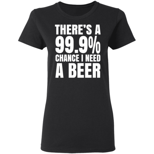 There's A 99.9% Chance I Need A Beer T-Shirts, Hoodies 10