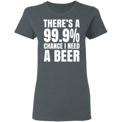There's A 99.9% Chance I Need A Beer T-Shirts, Hoodies 34