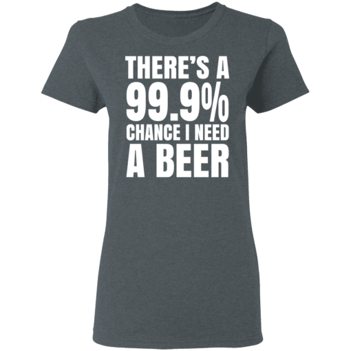 There's A 99.9% Chance I Need A Beer T-Shirts, Hoodies 11