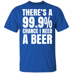 There's A 99.9% Chance I Need A Beer T-Shirts, Hoodies 30