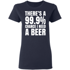 There's A 99.9% Chance I Need A Beer T-Shirts, Hoodies 36