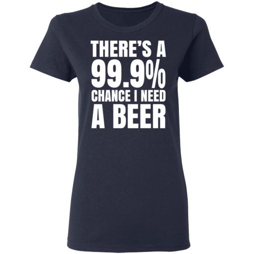 There's A 99.9% Chance I Need A Beer T-Shirts, Hoodies 14