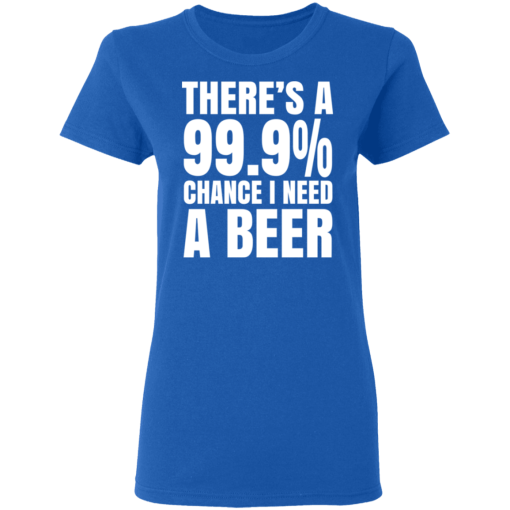 There's A 99.9% Chance I Need A Beer T-Shirts, Hoodies 16