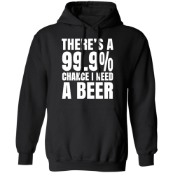 There's A 99.9% Chance I Need A Beer T-Shirts, Hoodies 39