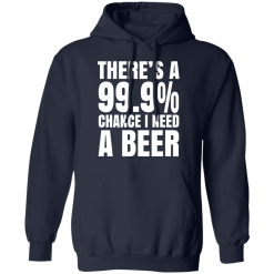 There's A 99.9% Chance I Need A Beer T-Shirts, Hoodies 41