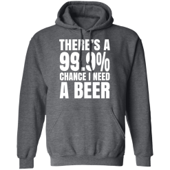 There's A 99.9% Chance I Need A Beer T-Shirts, Hoodies 44