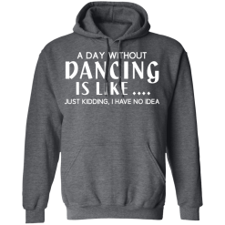 A Day Without Dancing Is Like … Just Kidding I Have No Idea T-Shirts, Hoodies 44