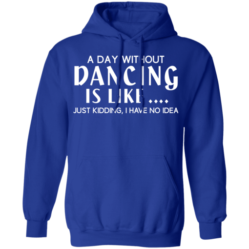A Day Without Dancing Is Like … Just Kidding I Have No Idea T-Shirts, Hoodies 23