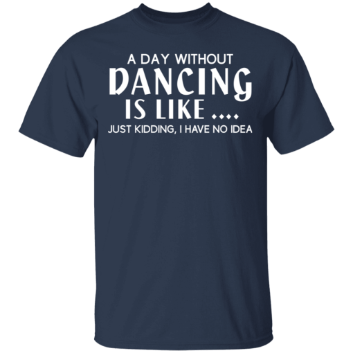 A Day Without Dancing Is Like … Just Kidding I Have No Idea T-Shirts, Hoodies 5