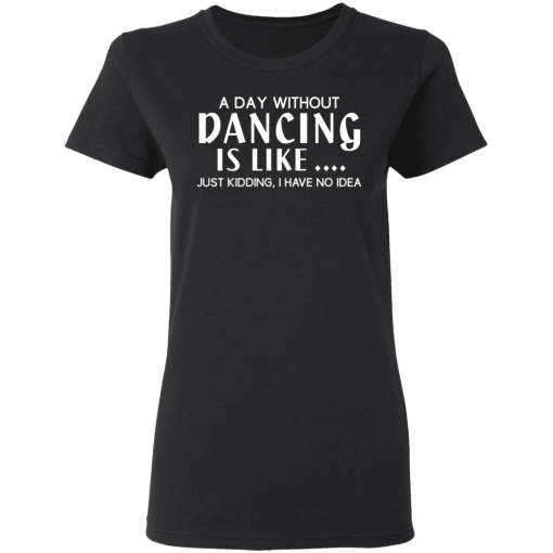A Day Without Dancing Is Like … Just Kidding I Have No Idea T-Shirts, Hoodies 10