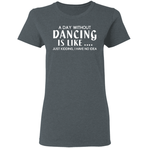 A Day Without Dancing Is Like … Just Kidding I Have No Idea T-Shirts, Hoodies 11