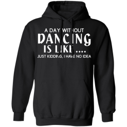 A Day Without Dancing Is Like … Just Kidding I Have No Idea T-Shirts, Hoodies 39