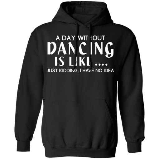 A Day Without Dancing Is Like … Just Kidding I Have No Idea T-Shirts, Hoodies 17