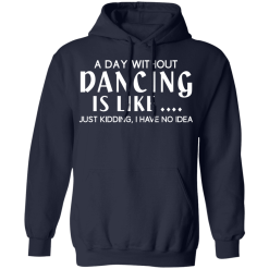 A Day Without Dancing Is Like … Just Kidding I Have No Idea T-Shirts, Hoodies 42