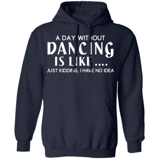 A Day Without Dancing Is Like … Just Kidding I Have No Idea T-Shirts, Hoodies 19