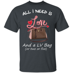 All I Need Is Love And A LV Bag Or Two Or Five T-Shirts, Hoodies 25