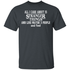 All I Care About Is Stranger Things And Like Maybe 3 People And Food T-Shirts, Hoodies 25