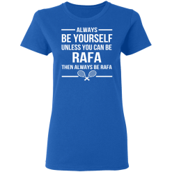 Always Be Yourself Unless You Can Be Rafa Then Always Be Rafa T-Shirts, Hoodies 37