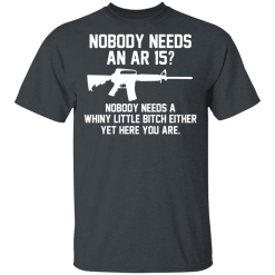 Nobody Needs An AR 15? Nobody Needs A Whiny Little Bitch Either Yet Here You Are T-Shirts, Hoodies 25