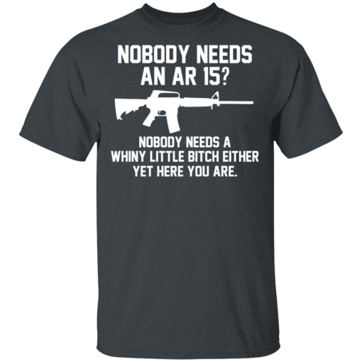 Nobody Needs An AR 15? Nobody Needs A Whiny Little Bitch Either Yet Here You Are T-Shirts, Hoodies 3