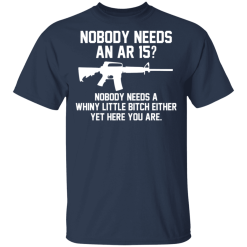 Nobody Needs An AR 15? Nobody Needs A Whiny Little Bitch Either Yet Here You Are T-Shirts, Hoodies 27