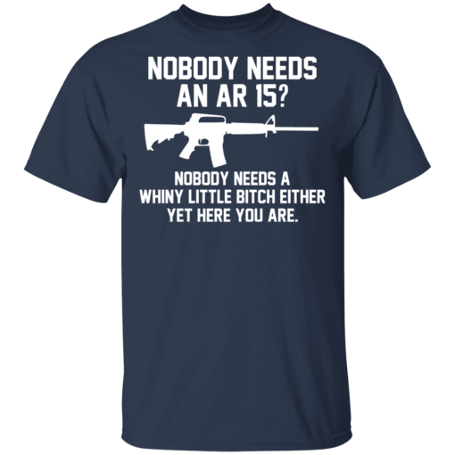 Nobody Needs An AR 15? Nobody Needs A Whiny Little Bitch Either Yet Here You Are T-Shirts, Hoodies 5