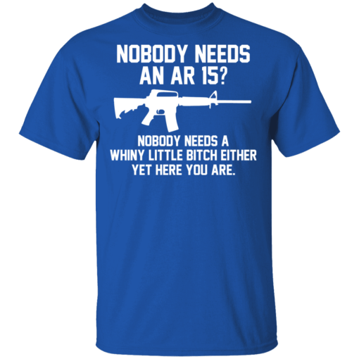 Nobody Needs An AR 15? Nobody Needs A Whiny Little Bitch Either Yet Here You Are T-Shirts, Hoodies 7