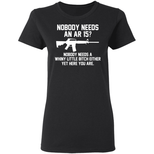 Nobody Needs An AR 15? Nobody Needs A Whiny Little Bitch Either Yet Here You Are T-Shirts, Hoodies 9