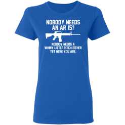 Nobody Needs An AR 15? Nobody Needs A Whiny Little Bitch Either Yet Here You Are T-Shirts, Hoodies 37