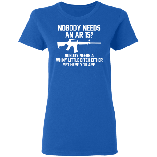 Nobody Needs An AR 15? Nobody Needs A Whiny Little Bitch Either Yet Here You Are T-Shirts, Hoodies 15