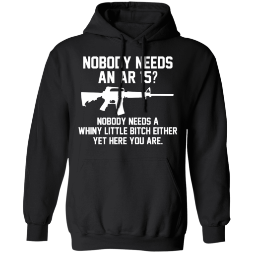 Nobody Needs An AR 15? Nobody Needs A Whiny Little Bitch Either Yet Here You Are T-Shirts, Hoodies 17