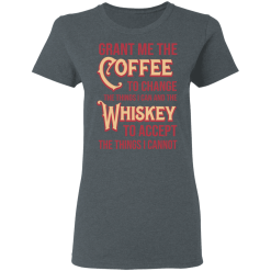 Grant Me The Coffee To Change The Things I Can And The Whiskey To Accept The Things I Cannot T-Shirts, Hoodies 33