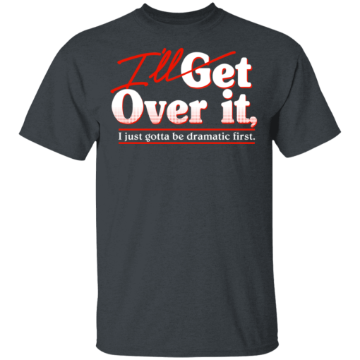 I'll Get Over It I Just Gotta Be Dramatic First T-Shirts, Hoodies 3