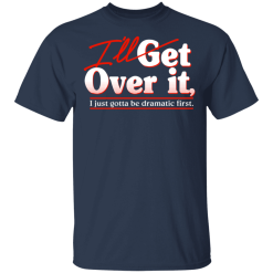 I'll Get Over It I Just Gotta Be Dramatic First T-Shirts, Hoodies 27