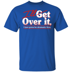 I'll Get Over It I Just Gotta Be Dramatic First T-Shirts, Hoodies 30