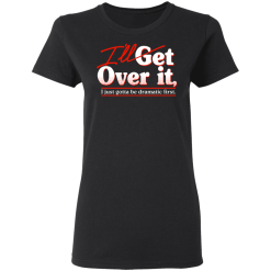 I'll Get Over It I Just Gotta Be Dramatic First T-Shirts, Hoodies 31