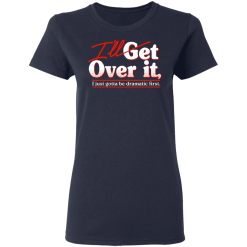I'll Get Over It I Just Gotta Be Dramatic First T-Shirts, Hoodies 36