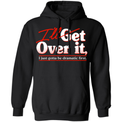 I'll Get Over It I Just Gotta Be Dramatic First T-Shirts, Hoodies 39
